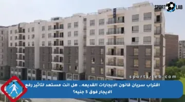 اقتراب سريان قانون الإيجارات القديمة.. هل أنت مستعد لتأثير رفع الإيجار فوق 5 جنيه؟